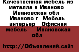 Качественная мебель из металла в Иваново - Ивановская обл., Иваново г. Мебель, интерьер » Офисная мебель   . Ивановская обл.